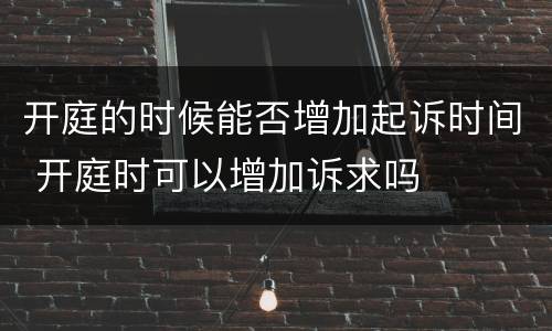 开庭的时候能否增加起诉时间 开庭时可以增加诉求吗