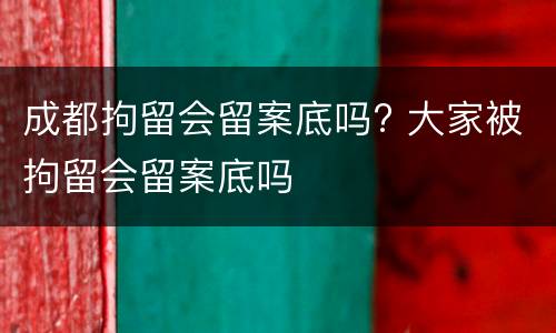 成都拘留会留案底吗? 大家被拘留会留案底吗