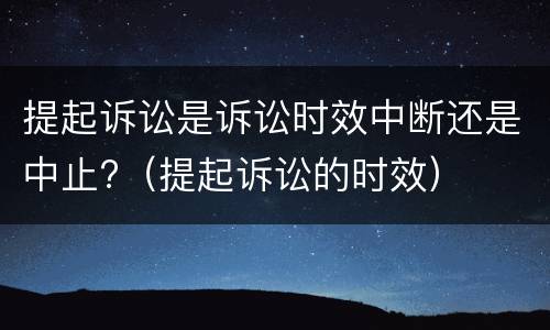 提起诉讼是诉讼时效中断还是中止?（提起诉讼的时效）