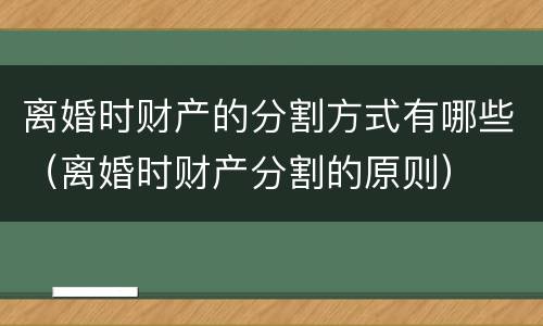 离婚时财产的分割方式有哪些（离婚时财产分割的原则）