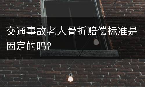 交通事故老人骨折赔偿标准是固定的吗？