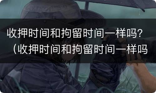 收押时间和拘留时间一样吗？（收押时间和拘留时间一样吗怎么办）