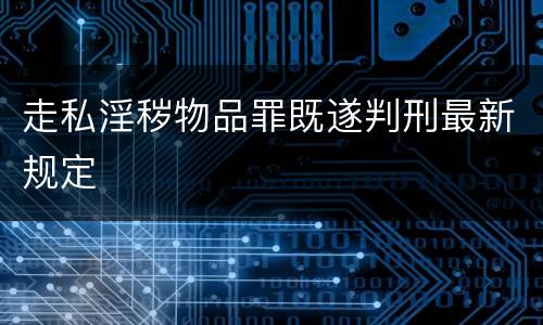 走私淫秽物品罪既遂判刑最新规定