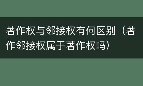 著作权与邻接权有何区别（著作邻接权属于著作权吗）
