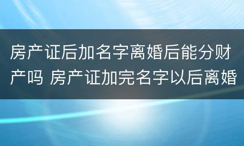 房产证后加名字离婚后能分财产吗 房产证加完名字以后离婚了,怎么办
