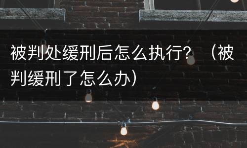 被判处缓刑后怎么执行？（被判缓刑了怎么办）