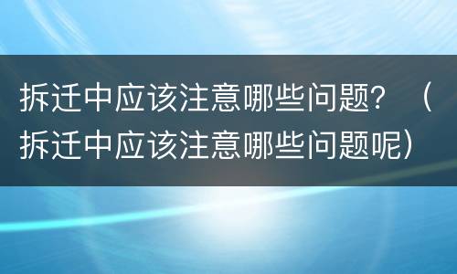 拆迁中应该注意哪些问题？（拆迁中应该注意哪些问题呢）