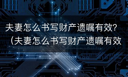 夫妻怎么书写财产遗嘱有效？（夫妻怎么书写财产遗嘱有效呢）