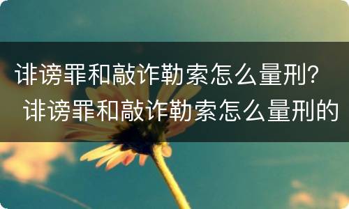 诽谤罪和敲诈勒索怎么量刑？ 诽谤罪和敲诈勒索怎么量刑的