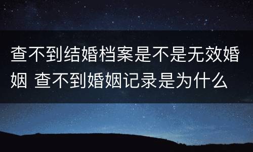 查不到结婚档案是不是无效婚姻 查不到婚姻记录是为什么