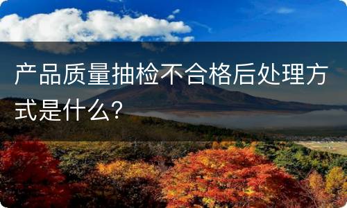 产品质量抽检不合格后处理方式是什么？