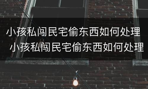 小孩私闯民宅偷东西如何处理 小孩私闯民宅偷东西如何处理呢