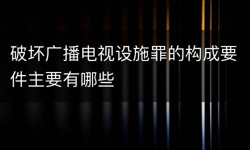 破坏广播电视设施罪的构成要件主要有哪些