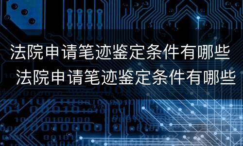 法院申请笔迹鉴定条件有哪些 法院申请笔迹鉴定条件有哪些规定