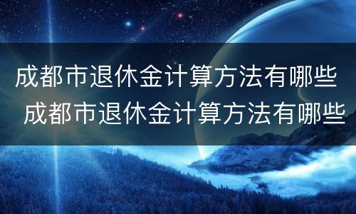 成都市退休金计算方法有哪些 成都市退休金计算方法有哪些规定