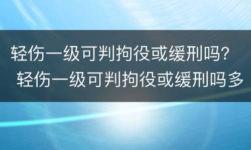 轻伤一级可判拘役或缓刑吗？ 轻伤一级可判拘役或缓刑吗多久