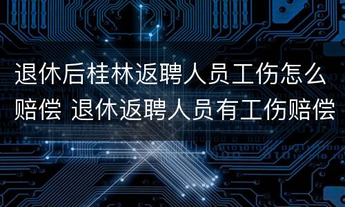 退休后桂林返聘人员工伤怎么赔偿 退休返聘人员有工伤赔偿吗