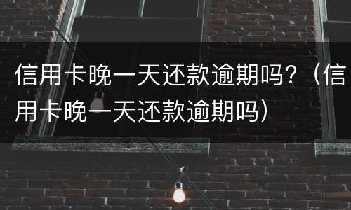 信用卡晚一天还款逾期吗?（信用卡晚一天还款逾期吗）