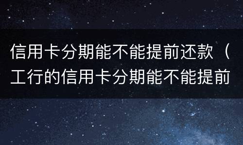 信用卡分期能不能提前还款（工行的信用卡分期能不能提前还款）