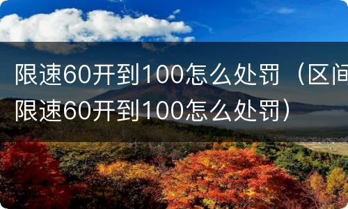限速60开到100怎么处罚（区间限速60开到100怎么处罚）