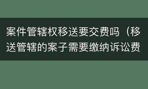 案件管辖权移送要交费吗（移送管辖的案子需要缴纳诉讼费吗）