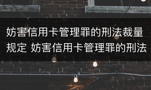 妨害信用卡管理罪的刑法裁量规定 妨害信用卡管理罪的刑法裁量规定是