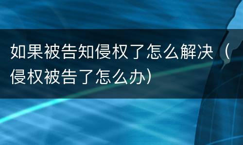 如果被告知侵权了怎么解决（侵权被告了怎么办）