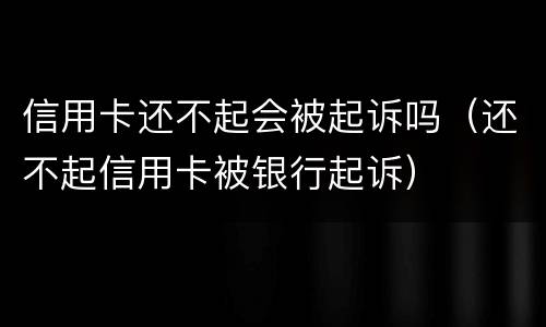 信用卡还不起会被起诉吗（还不起信用卡被银行起诉）