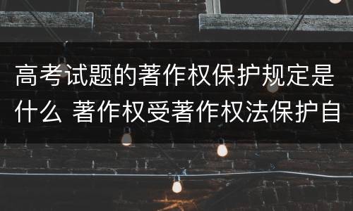 高考试题的著作权保护规定是什么 著作权受著作权法保护自选择题