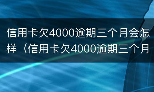 信用卡欠4000逾期三个月会怎样（信用卡欠4000逾期三个月会怎样呢）