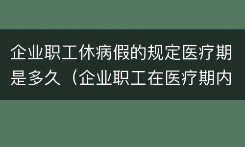企业职工休病假的规定医疗期是多久（企业职工在医疗期内其病假工资或疾病）