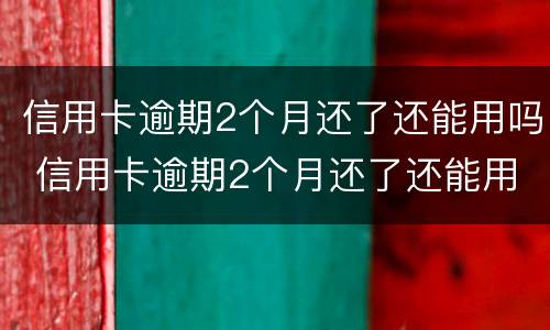 信用卡逾期2个月还了还能用吗 信用卡逾期2个月还了还能用吗