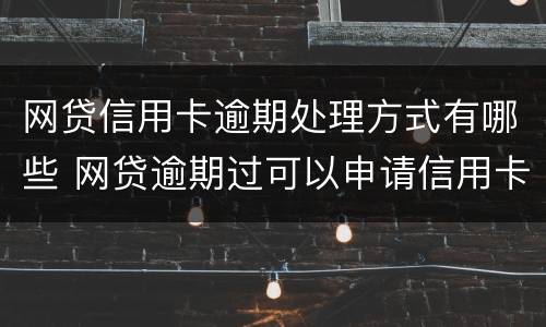 网贷信用卡逾期处理方式有哪些 网贷逾期过可以申请信用卡吗