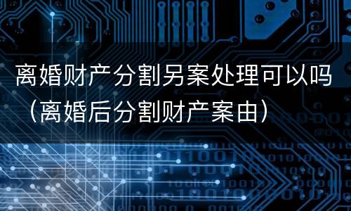 离婚财产分割另案处理可以吗（离婚后分割财产案由）