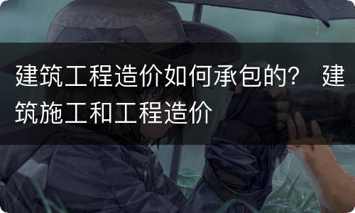 建筑工程造价如何承包的？ 建筑施工和工程造价