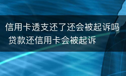 信用卡透支还了还会被起诉吗 贷款还信用卡会被起诉