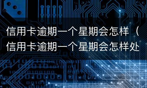 信用卡逾期一个星期会怎样（信用卡逾期一个星期会怎样处理）