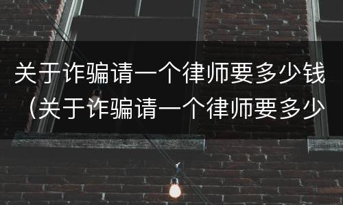 关于诈骗请一个律师要多少钱（关于诈骗请一个律师要多少钱费用）