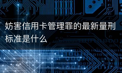 妨害信用卡管理罪的最新量刑标准是什么