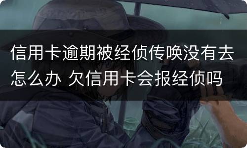 信用卡逾期被经侦传唤没有去怎么办 欠信用卡会报经侦吗