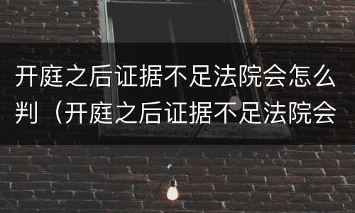 开庭之后证据不足法院会怎么判（开庭之后证据不足法院会怎么判刑）
