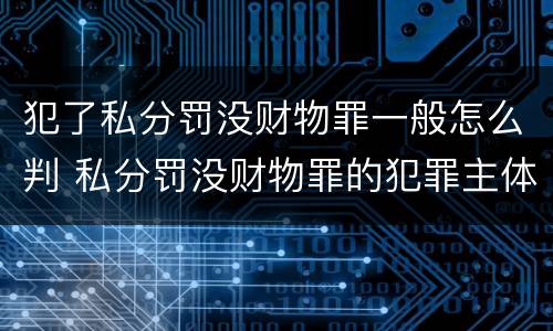 犯了私分罚没财物罪一般怎么判 私分罚没财物罪的犯罪主体