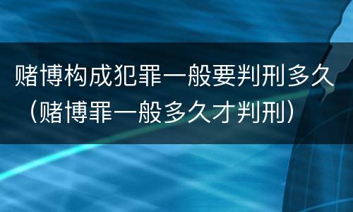 赌博构成犯罪一般要判刑多久（赌博罪一般多久才判刑）
