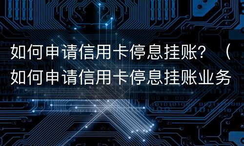 如何申请信用卡停息挂账？（如何申请信用卡停息挂账业务）