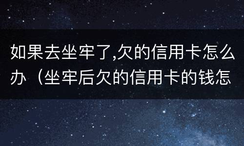 如果去坐牢了,欠的信用卡怎么办（坐牢后欠的信用卡的钱怎么处理）
