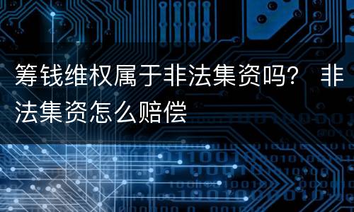 筹钱维权属于非法集资吗？ 非法集资怎么赔偿