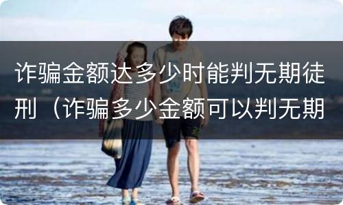 诈骗金额达多少时能判无期徒刑（诈骗多少金额可以判无期徒刑）