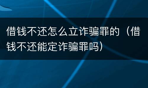 借钱不还怎么立诈骗罪的（借钱不还能定诈骗罪吗）