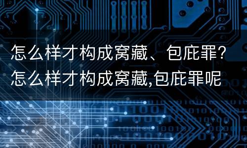 怎么样才构成窝藏、包庇罪? 怎么样才构成窝藏,包庇罪呢
