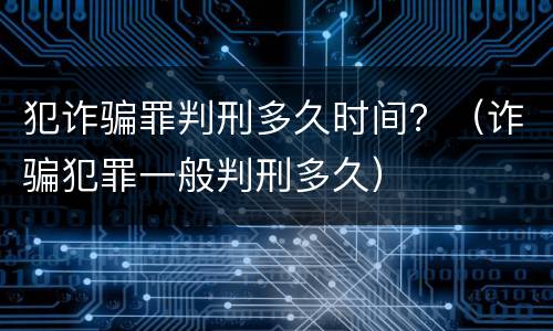 犯诈骗罪判刑多久时间？（诈骗犯罪一般判刑多久）
